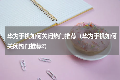华为手机如何关闭热门推荐（华为手机如何关闭热门推荐?）
