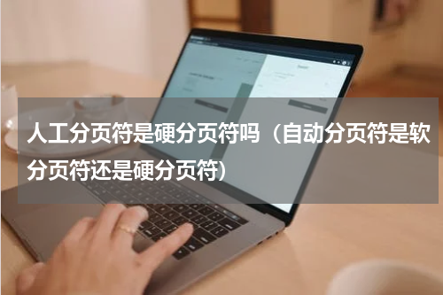 人工分页符是硬分页符吗（自动分页符是软分页符还是硬分页符）
