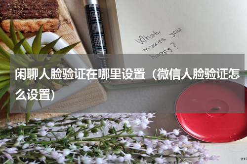闲聊人脸验证在哪里设置（微信人脸验证怎么设置）