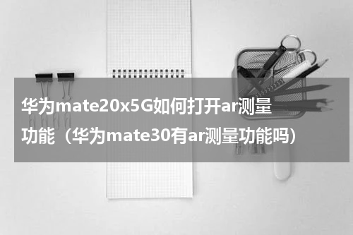 华为mate20x5G如何打开ar测量功能（华为mate30有ar测量功能吗）