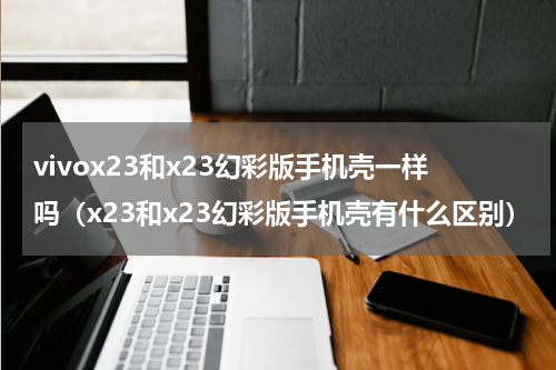 vivox23和x23幻彩版手机壳一样吗（x23和x23幻彩版手机壳有什么区别）