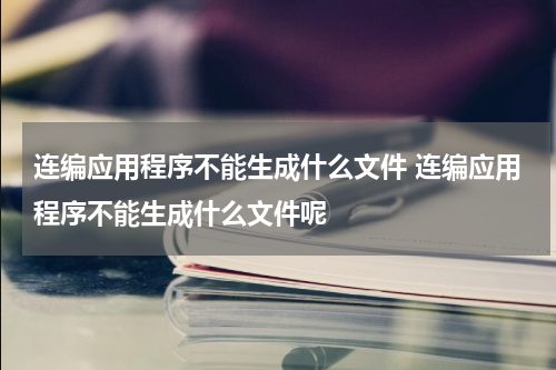 连编应用程序不能生成什么文件 连编应用程序不能生成什么文件呢