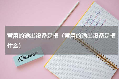 常用的输出设备是指（常用的输出设备是指什么）