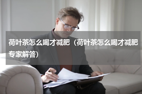 荷叶茶怎么喝才减肥（荷叶茶怎么喝才减肥专家解答）