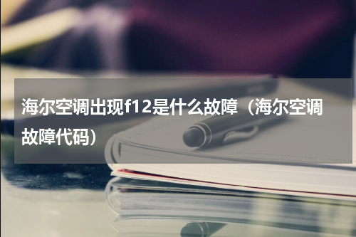 海尔空调出现f12是什么故障（海尔空调故障代码）