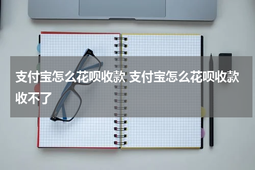 支付宝怎么花呗收款 支付宝怎么花呗收款收不了