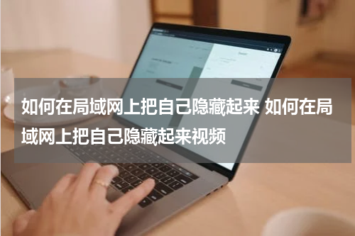 如何在局域网上把自己隐藏起来 如何在局域网上把自己隐藏起来视频