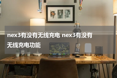 nex3有没有无线充电 nex3有没有无线充电功能
