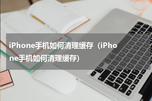 iPhone手机如何清理缓存（iPhone手机如何清理缓存）