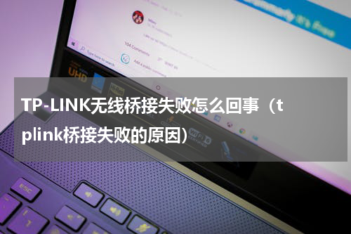 TP-LINK无线桥接失败怎么回事（tplink桥接失败的原因）