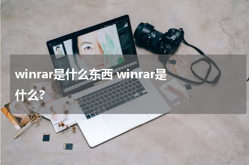 winrar是什么东西 winrar是什么?
