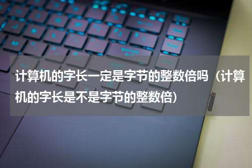 计算机的字长一定是字节的整数倍吗（计算机的字长是不是字节的整数倍）
