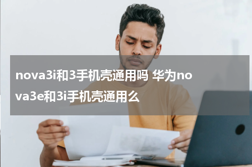 nova3i和3手机壳通用吗 华为nova3e和3i手机壳通用么