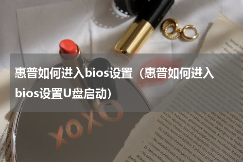 惠普如何进入bios设置（惠普如何进入bios设置U盘启动）