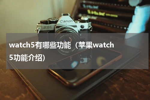 watch5有哪些功能（苹果watch5功能介绍）