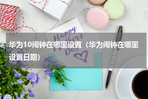 华为10闹钟在哪里设置（华为闹钟在哪里设置日期）