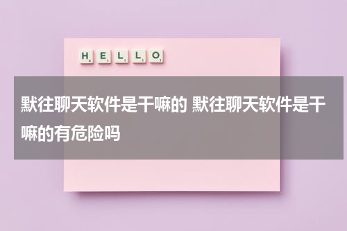 默往聊天软件是干嘛的 默往聊天软件是干嘛的有危险吗