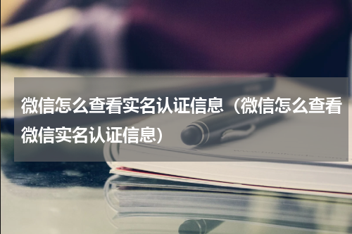微信怎么查看实名认证信息（微信怎么查看微信实名认证信息）