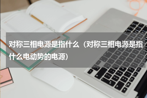 对称三相电源是指什么（对称三相电源是指什么电动势的电源）