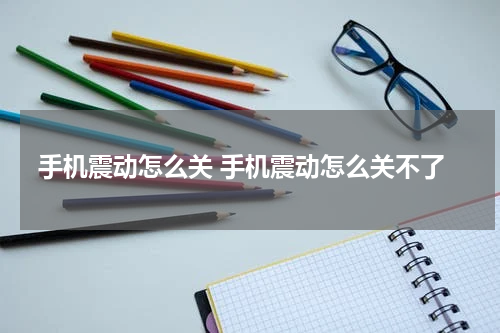手机震动怎么关 手机震动怎么关不了
