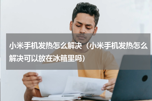 小米手机发热怎么解决（小米手机发热怎么解决可以放在冰箱里吗）