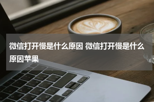 微信打开慢是什么原因 微信打开慢是什么原因苹果