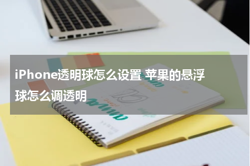 iPhone透明球怎么设置 苹果的悬浮球怎么调透明