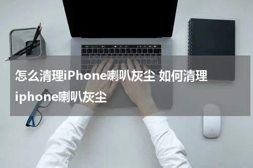 怎么清理iPhone喇叭灰尘 如何清理iphone喇叭灰尘