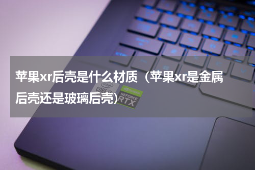 苹果xr后壳是什么材质（苹果xr是金属后壳还是玻璃后壳）
