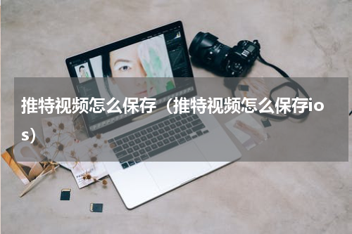 推特视频怎么保存（推特视频怎么保存ios）