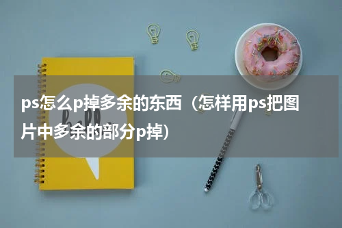 ps怎么p掉多余的东西（怎样用ps把图片中多余的部分p掉）