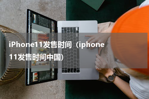 iPhone11发售时间（iphone11发售时间中国）