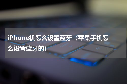 iPhone机怎么设置蓝牙（苹果手机怎么设置蓝牙的）