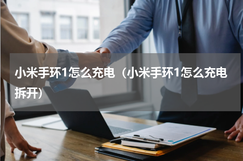 小米手环1怎么充电（小米手环1怎么充电拆开）