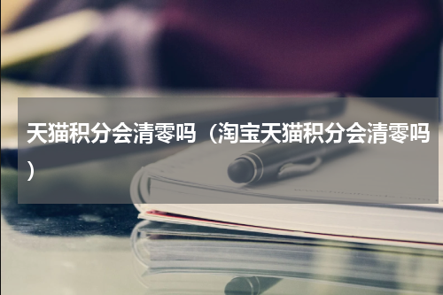 天猫积分会清零吗（淘宝天猫积分会清零吗）