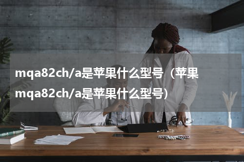 mqa82ch/a是苹果什么型号（苹果mqa82ch/a是苹果什么型号）