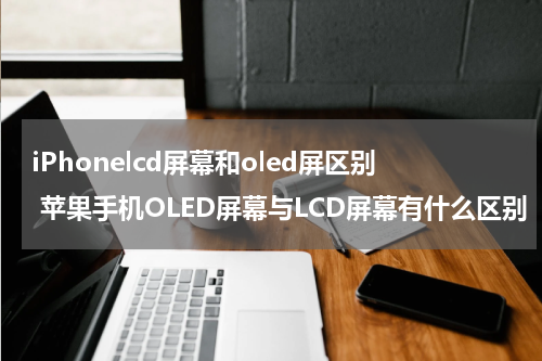 iPhonelcd屏幕和oled屏区别 苹果手机OLED屏幕与LCD屏幕有什么区别