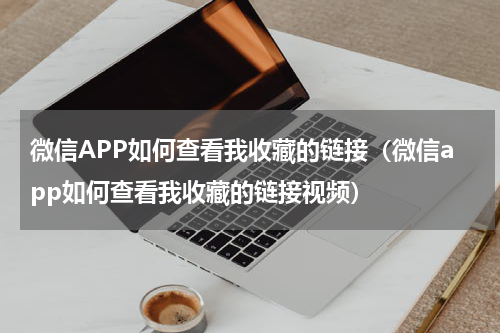 微信APP如何查看我收藏的链接（微信app如何查看我收藏的链接视频）