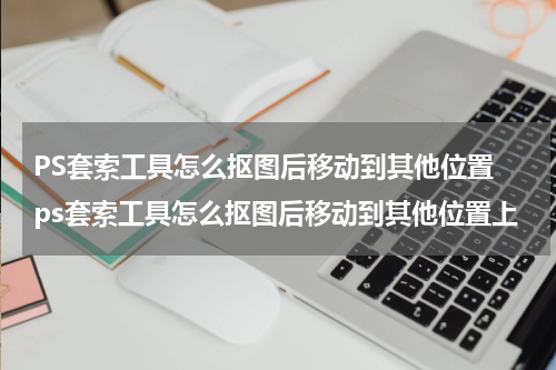 PS套索工具怎么抠图后移动到其他位置 ps套索工具怎么抠图后移动到其他位置上