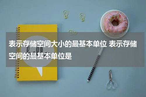 表示存储空间大小的最基本单位 表示存储空间的最基本单位是