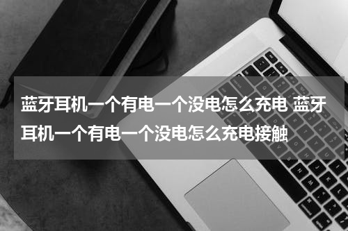 蓝牙耳机一个有电一个没电怎么充电 蓝牙耳机一个有电一个没电怎么充电接触