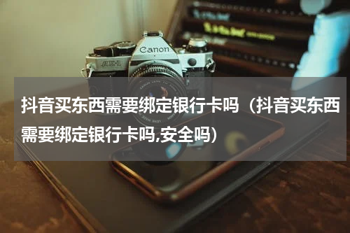抖音买东西需要绑定银行卡吗（抖音买东西需要绑定银行卡吗,安全吗）