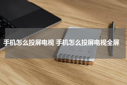 手机怎么投屏电视 手机怎么投屏电视全屏