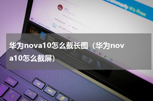 华为nova10怎么截长图（华为nova10怎么截屏）