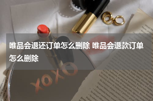唯品会退还订单怎么删除 唯品会退款订单怎么删除