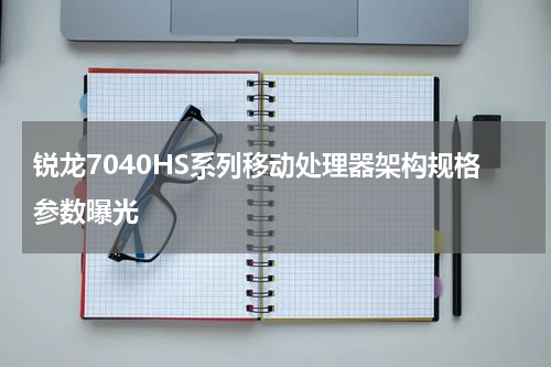 锐龙7040HS系列移动处理器架构规格参数曝光