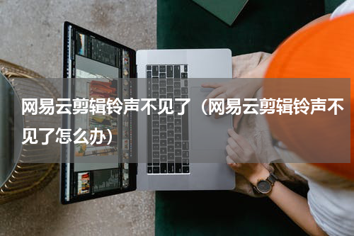 网易云剪辑铃声不见了（网易云剪辑铃声不见了怎么办）