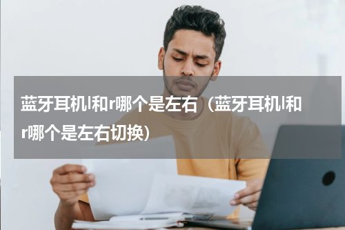 蓝牙耳机l和r哪个是左右（蓝牙耳机l和r哪个是左右切换）