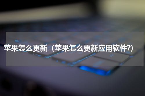 苹果怎么更新（苹果怎么更新应用软件?）