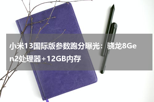 小米13国际版参数跑分曝光：骁龙8Gen2处理器+12GB内存